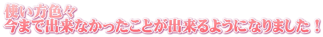 使い方色々 今まで出来なかったことが出来るようになりました!